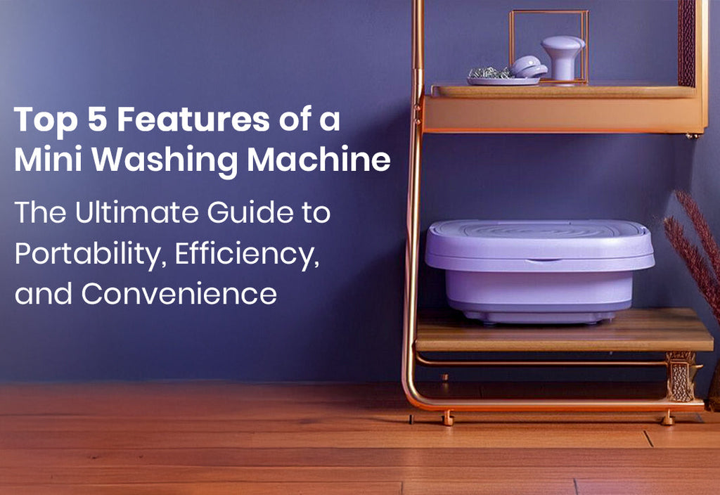 Top 5 Features of a Mini Washing Machine: The Ultimate Guide to Portability, Efficiency, and Convenience